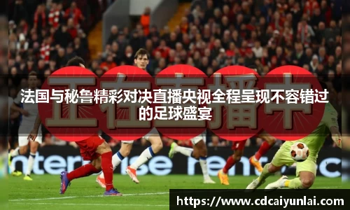 法国与秘鲁精彩对决直播央视全程呈现不容错过的足球盛宴