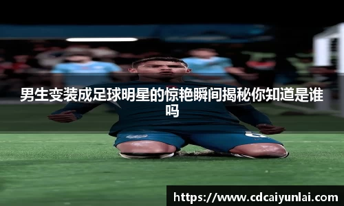 男生变装成足球明星的惊艳瞬间揭秘你知道是谁吗