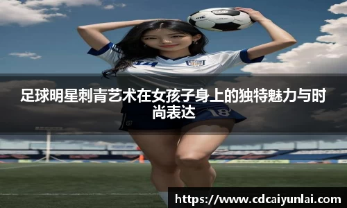 足球明星刺青艺术在女孩子身上的独特魅力与时尚表达