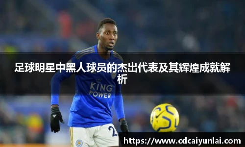 足球明星中黑人球员的杰出代表及其辉煌成就解析